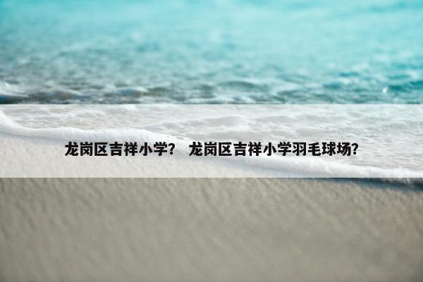 龙岗区吉祥小学？ 龙岗区吉祥小学羽毛球场？