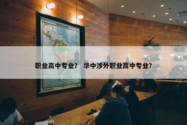 职业高中专业？ 华中涉外职业高中专业？