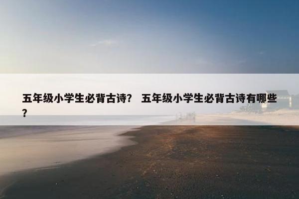 五年级小学生必背古诗？ 五年级小学生必背古诗有哪些？