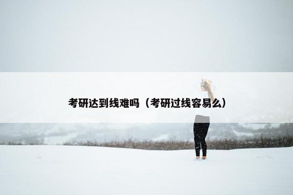 考研达到线难吗（考研过线容易么）