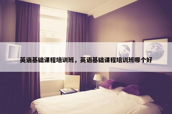 英语基础课程培训班，英语基础课程培训班哪个好