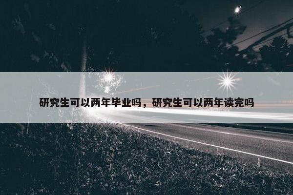 研究生可以两年毕业吗，研究生可以两年读完吗