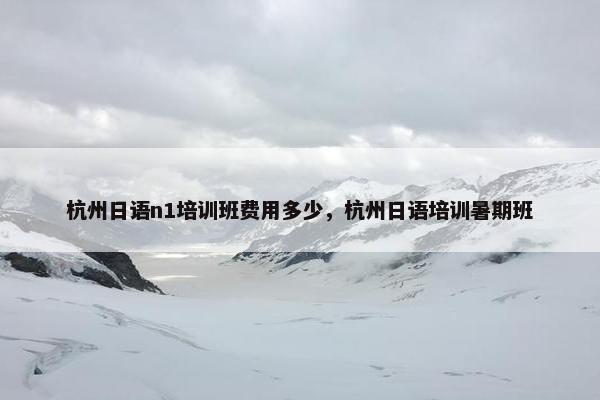 杭州日语n1培训班费用多少，杭州日语培训暑期班