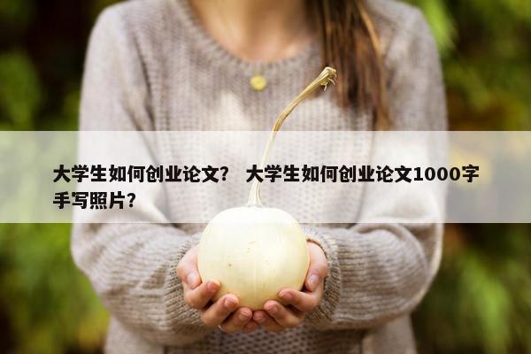 大学生如何创业论文？ 大学生如何创业论文1000字手写照片？