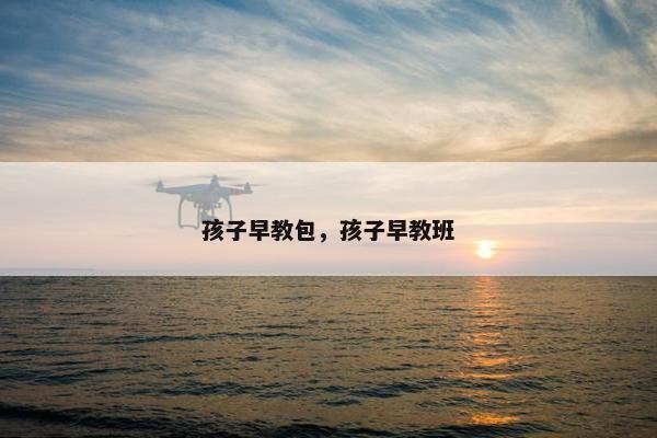 孩子早教包，孩子早教班