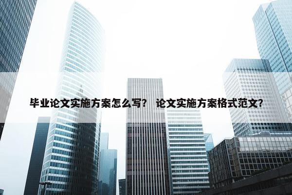 毕业论文实施方案怎么写？ 论文实施方案格式范文？