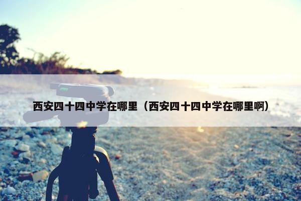 西安四十四中学在哪里（西安四十四中学在哪里啊）