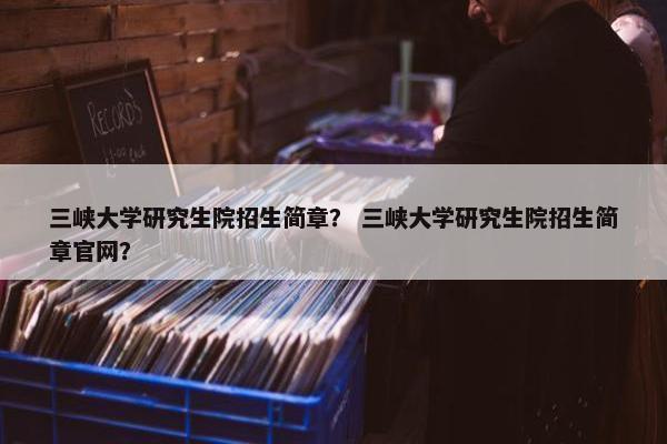 三峡大学研究生院招生简章？ 三峡大学研究生院招生简章官网？
