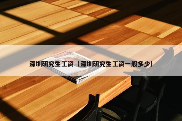 深圳研究生工资（深圳研究生工资一般多少）