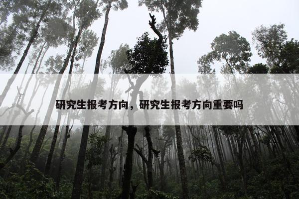 研究生报考方向，研究生报考方向重要吗