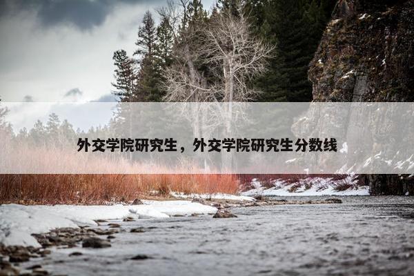 外交学院研究生，外交学院研究生分数线
