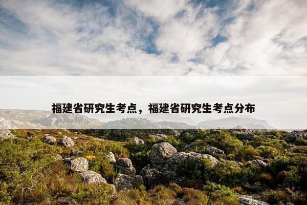 福建省研究生考点，福建省研究生考点分布