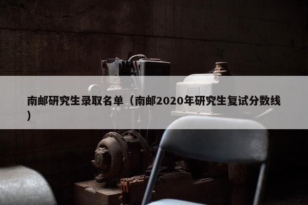 南邮研究生录取名单（南邮2020年研究生复试分数线）