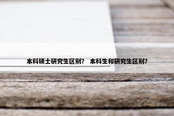 本科硕士研究生区别？ 本科生和研究生区别？