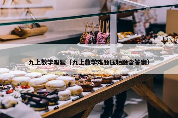 九上数学难题（九上数学难题压轴题含答案）