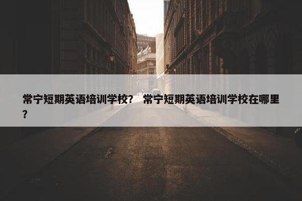 常宁短期英语培训学校？ 常宁短期英语培训学校在哪里？