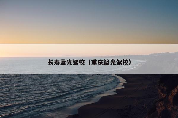 长寿蓝光驾校（重庆篮光驾校）