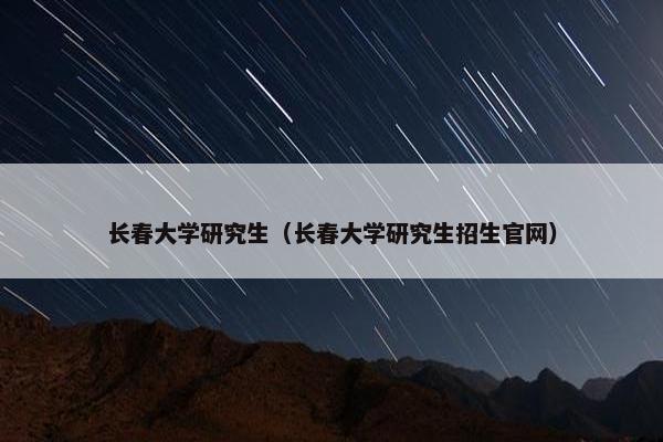 长春大学研究生（长春大学研究生招生官网）