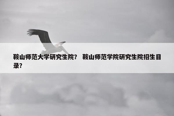 鞍山师范大学研究生院？ 鞍山师范学院研究生院招生目录？