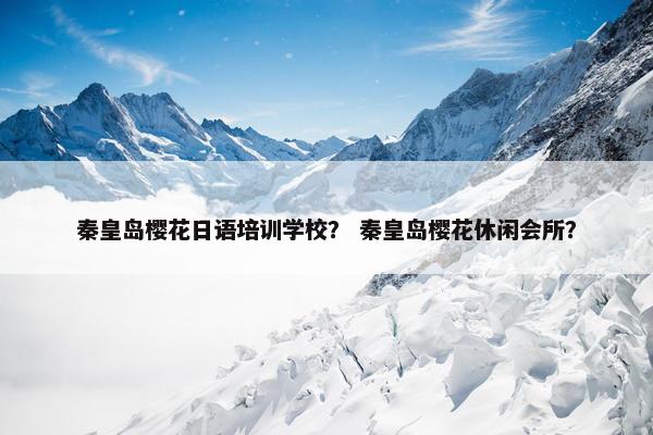 秦皇岛樱花日语培训学校？ 秦皇岛樱花休闲会所？