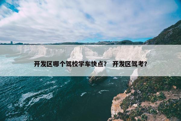开发区哪个驾校学车快点？ 开发区驾考？