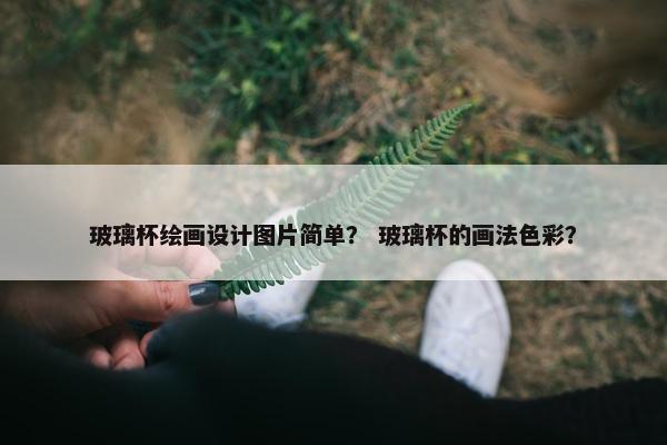 玻璃杯绘画设计图片简单？ 玻璃杯的画法色彩？