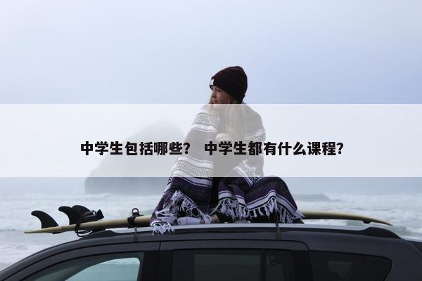 中学生包括哪些？ 中学生都有什么课程？