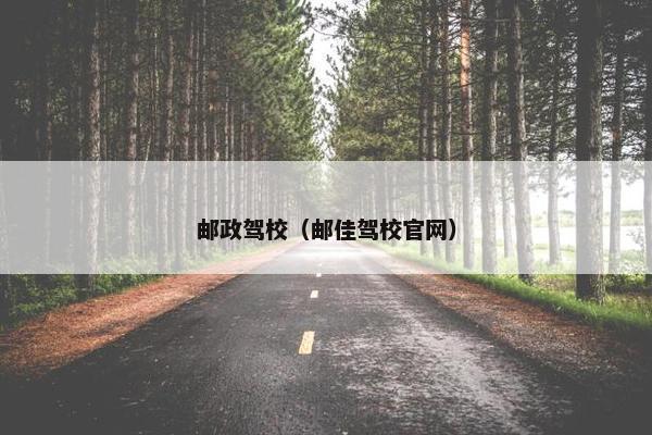 邮政驾校（邮佳驾校官网）