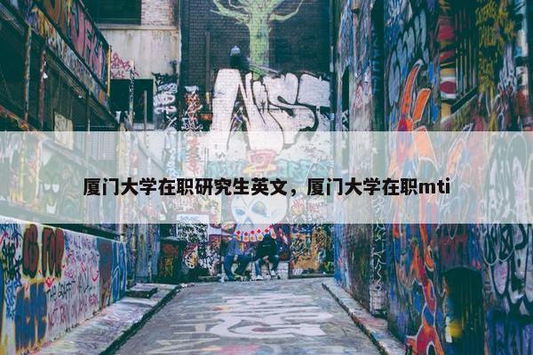 厦门大学在职研究生英文，厦门大学在职mti