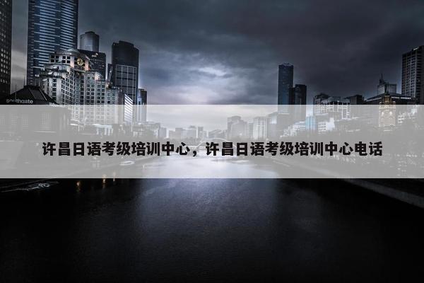 许昌日语考级培训中心，许昌日语考级培训中心电话