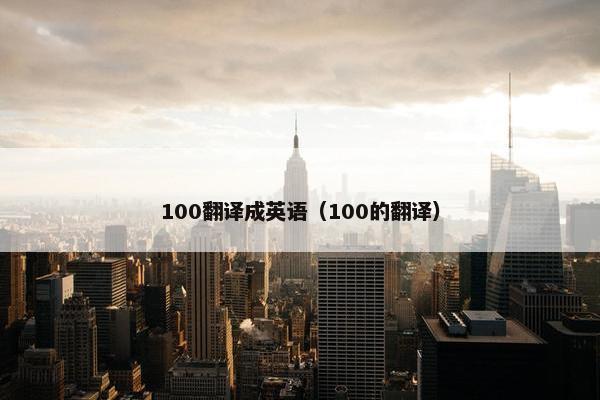 100翻译成英语（100的翻译）