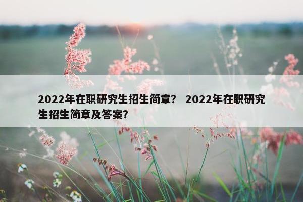 2022年在职研究生招生简章？ 2022年在职研究生招生简章及答案？
