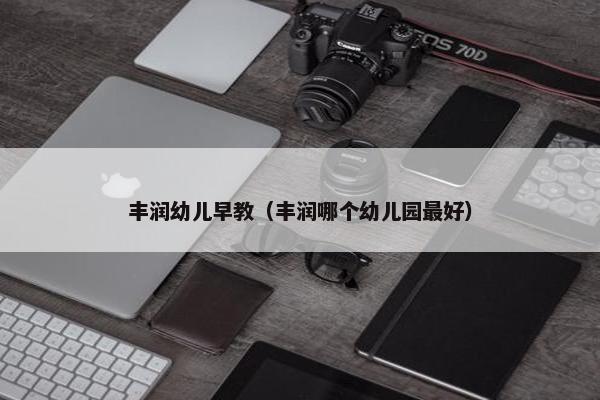 丰润幼儿早教（丰润哪个幼儿园最好）