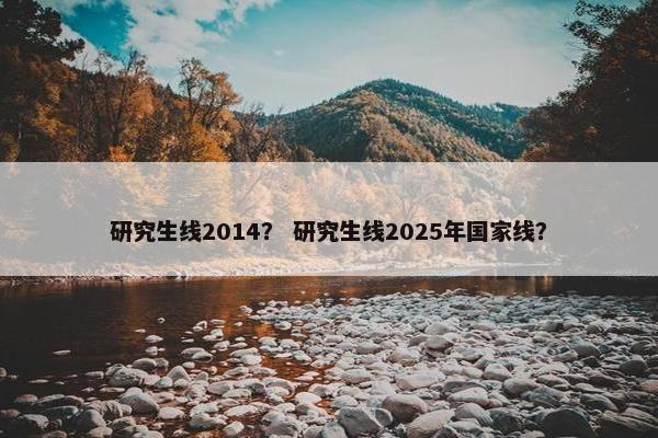 研究生线2014？ 研究生线2025年国家线？