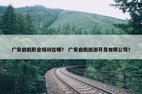 广安启航职业培训在哪？ 广安启航旅游开发有限公司？