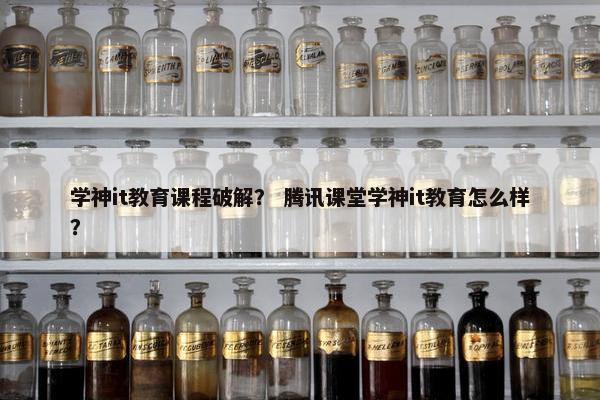 学神it教育课程破解？ 腾讯课堂学神it教育怎么样？
