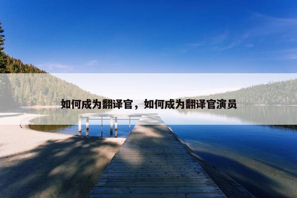 如何成为翻译官，如何成为翻译官演员