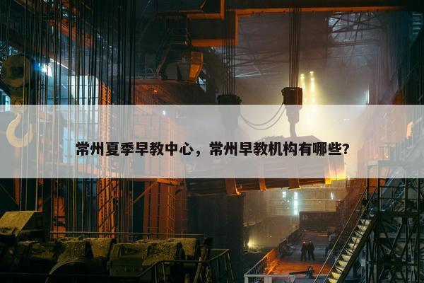 常州夏季早教中心，常州早教机构有哪些?