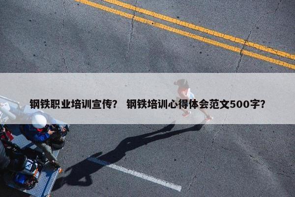 钢铁职业培训宣传？ 钢铁培训心得体会范文500字？