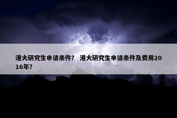 港大研究生申请条件？ 港大研究生申请条件及费用2016年？