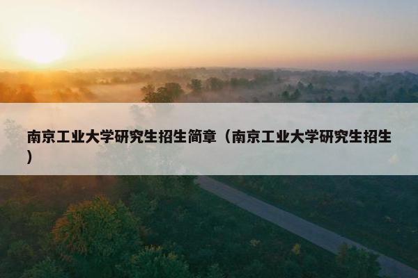 南京工业大学研究生招生简章（南京工业大学研究生招生）