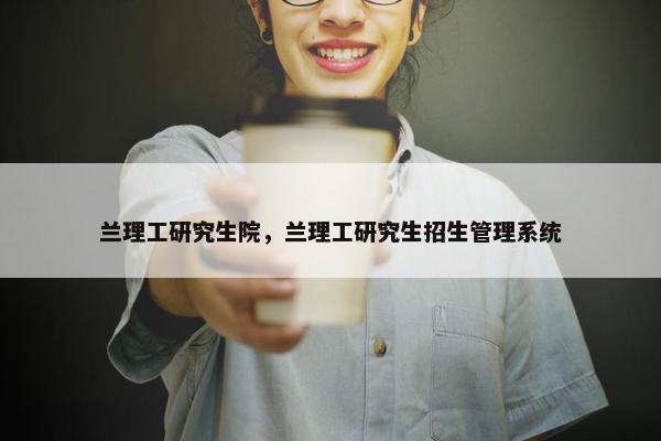 兰理工研究生院，兰理工研究生招生管理系统