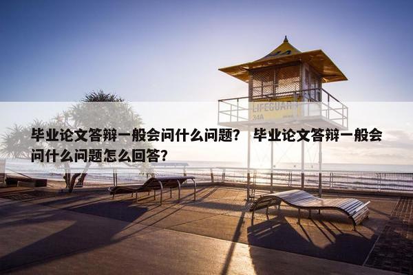 毕业论文答辩一般会问什么问题？ 毕业论文答辩一般会问什么问题怎么回答？