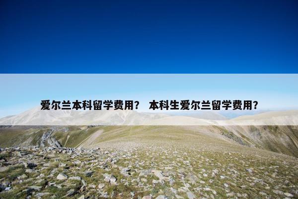 爱尔兰本科留学费用？ 本科生爱尔兰留学费用？
