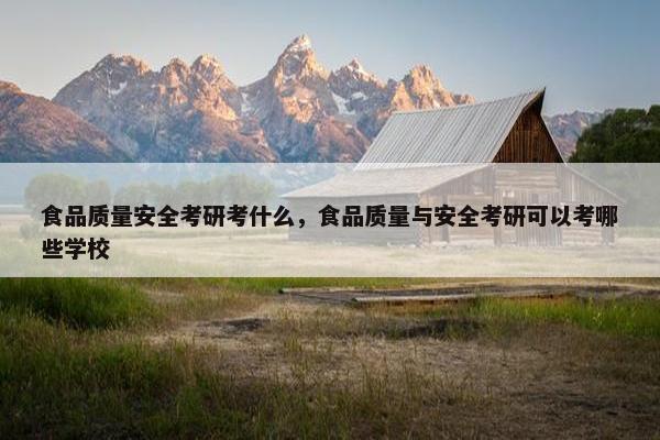 食品质量安全考研考什么，食品质量与安全考研可以考哪些学校