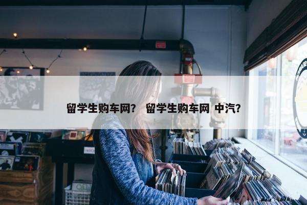 留学生购车网？ 留学生购车网 中汽？