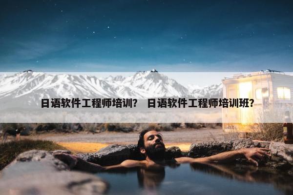 日语软件工程师培训？ 日语软件工程师培训班？