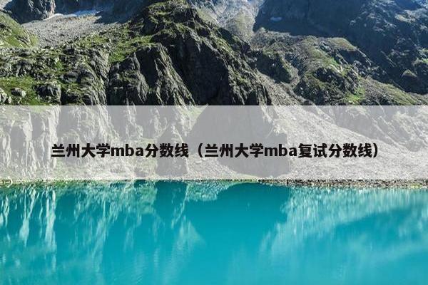 兰州大学mba分数线（兰州大学mba复试分数线）