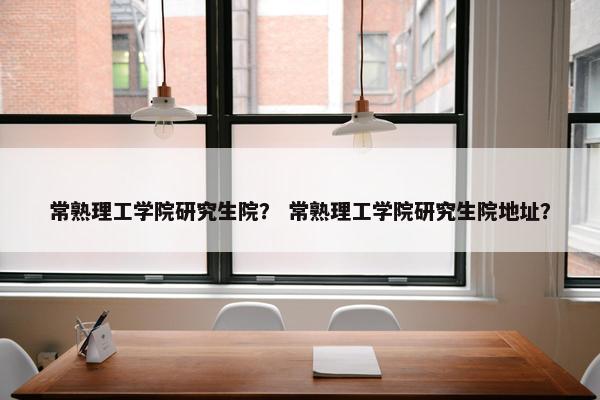 常熟理工学院研究生院？ 常熟理工学院研究生院地址？