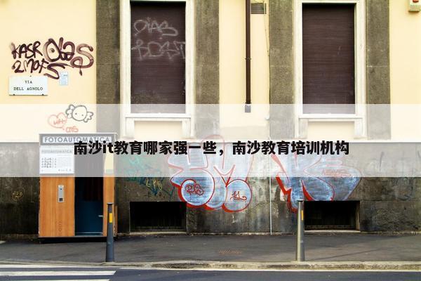 南沙it教育哪家强一些，南沙教育培训机构